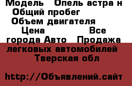  › Модель ­ Опель астра н › Общий пробег ­ 101 750 › Объем двигателя ­ 2 › Цена ­ 315 000 - Все города Авто » Продажа легковых автомобилей   . Тверская обл.